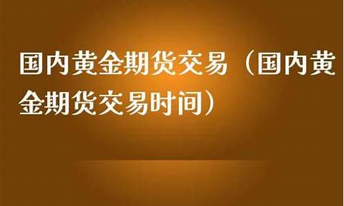 国内黄金期货交易时间(国内黄金期货交易规则)_https://www.baiyinzbj.com_恒生指数直播间_第2张