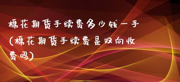 棉花期货手续费多少钱一手(棉花期货手续费是双向收费吗)_https://www.baiyinzbj.com_期货直播间_第1张