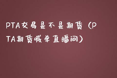 PTA交易是不是期货（PTA期货喊单直播间）_https://www.baiyinzbj.com_国际期货直播间_第1张