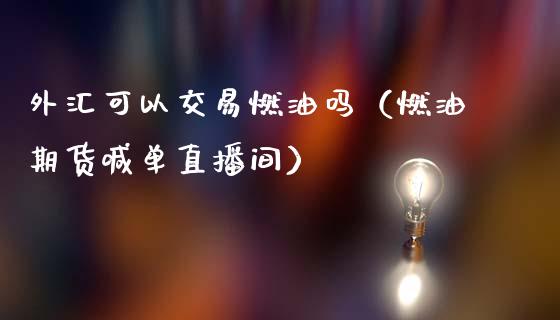 外汇可以交易燃油吗（燃油期货喊单直播间）_https://www.baiyinzbj.com_期货直播间_第1张