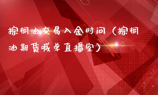 棕榈油交易入金时间（棕榈油期货喊单直播室）_https://www.baiyinzbj.com_白银期货直播室_第1张