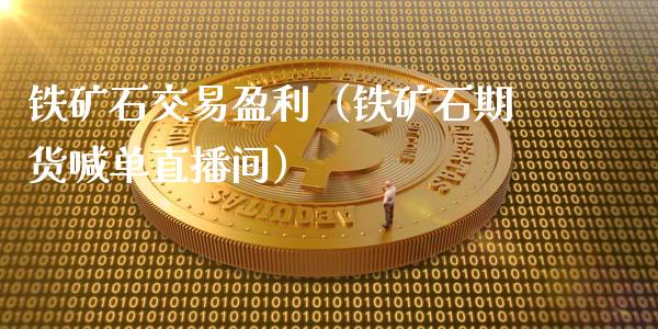 铁矿石交易盈利（铁矿石期货喊单直播间）_https://www.baiyinzbj.com_原油期货直播室_第1张