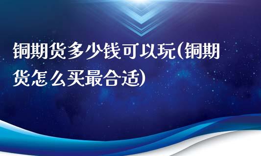 铜期货多少钱可以玩(铜期货怎么买最合适)_https://www.baiyinzbj.com_白银期货直播室_第1张