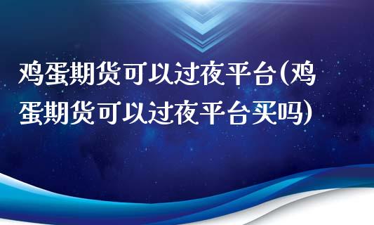 鸡蛋期货可以过夜平台(鸡蛋期货可以过夜平台买吗)_https://www.baiyinzbj.com_期货直播间_第1张