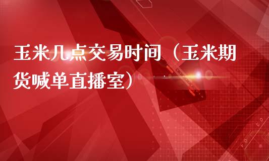 玉米几点交易时间（玉米期货喊单直播室）_https://www.baiyinzbj.com_黄金期货直播室_第1张