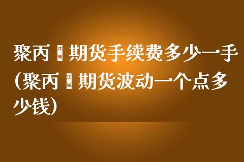 聚丙烯期货手续费多少一手(聚丙烯期货波动一个点多少钱)_https://www.baiyinzbj.com_恒生指数直播间_第1张