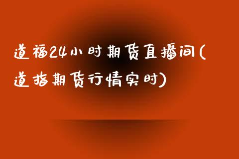 道福24小时期货直播间(道指期货行情实时)_https://www.baiyinzbj.com_黄金期货直播室_第1张