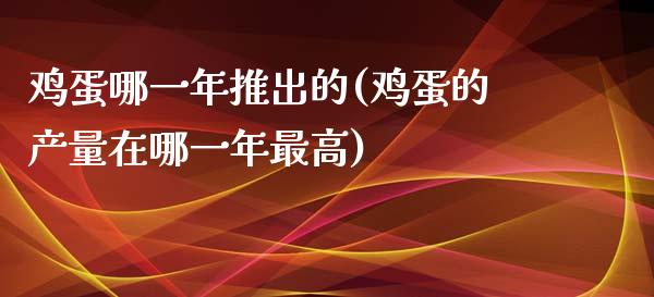 鸡蛋哪一年推出的(鸡蛋的产量在哪一年最高)_https://www.baiyinzbj.com_恒生指数直播间_第1张