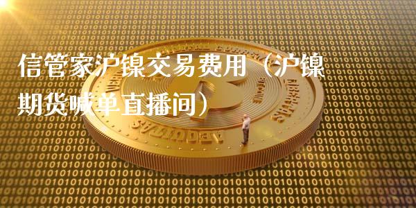 信管家沪镍交易费用（沪镍期货喊单直播间）_https://www.baiyinzbj.com_国际期货直播间_第1张