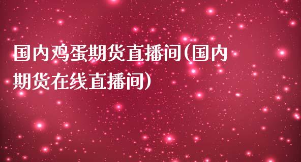 国内鸡蛋期货直播间(国内期货在线直播间)_https://www.baiyinzbj.com_白银期货直播室_第1张