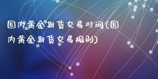 国内黄金期货交易时间(国内黄金期货交易规则)_https://www.baiyinzbj.com_恒生指数直播间_第1张