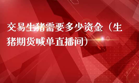 交易生猪需要多少资金（生猪期货喊单直播间）_https://www.baiyinzbj.com_恒生指数直播间_第1张