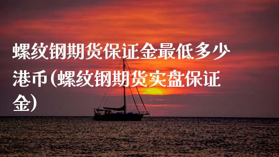 螺纹钢期货保证金最低多少港币(螺纹钢期货实盘保证金)_https://www.baiyinzbj.com_白银期货直播室_第1张