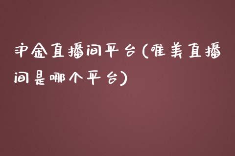 沪金直播间平台(唯美直播间是哪个平台)_https://www.baiyinzbj.com_原油期货直播室_第1张