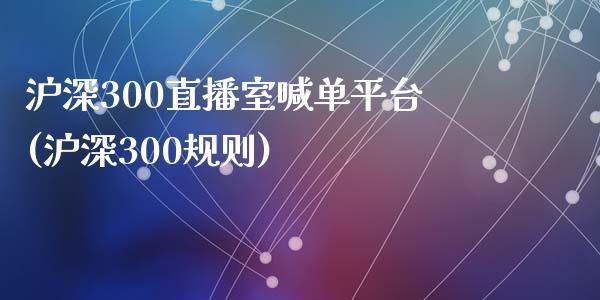 沪深300直播室喊单平台(沪深300规则)_https://www.baiyinzbj.com_白银期货直播室_第1张