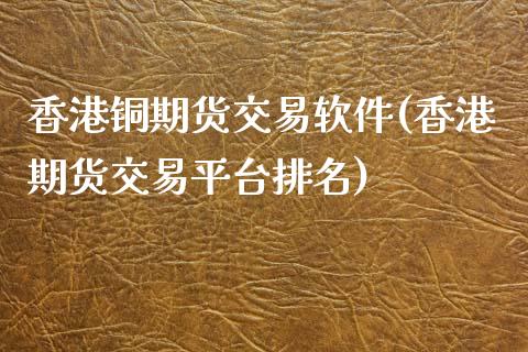 香港铜期货交易软件(香港期货交易平台排名)_https://www.baiyinzbj.com_国际期货直播间_第1张