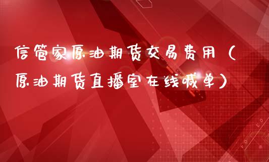 信管家原油期货交易费用（原油期货直播室在线喊单）_https://www.baiyinzbj.com_期货直播间_第1张