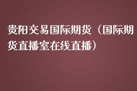 贵阳交易国际期货（国际期货直播室在线直播）_https://www.baiyinzbj.com_恒生指数直播间_第1张