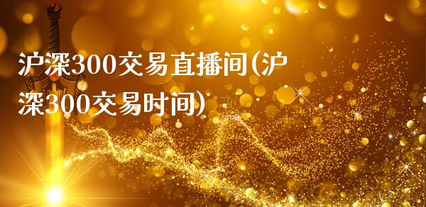 沪深300交易直播间(沪深300交易时间)_https://www.baiyinzbj.com_期货直播间_第1张