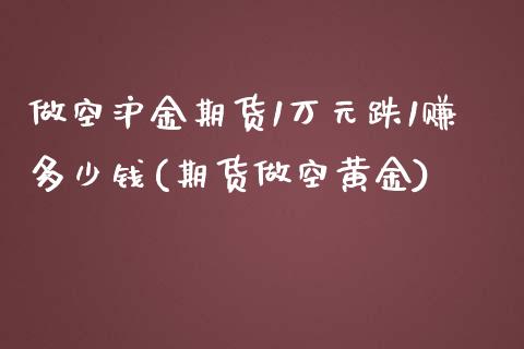 做空沪金期货1万元跌1赚多少钱(期货做空黄金)_https://www.baiyinzbj.com_黄金期货直播室_第1张