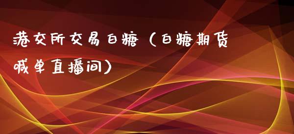 港交所交易白糖（白糖期货喊单直播间）_https://www.baiyinzbj.com_期货直播间_第1张