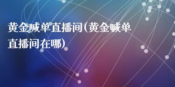 黄金喊单直播间(黄金喊单直播间在哪)_https://www.baiyinzbj.com_恒生指数直播间_第1张