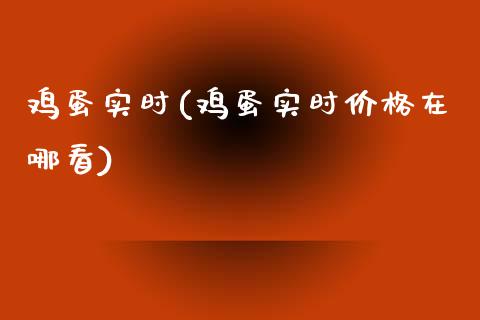 鸡蛋实时(鸡蛋实时价格在哪看)_https://www.baiyinzbj.com_白银期货直播室_第1张