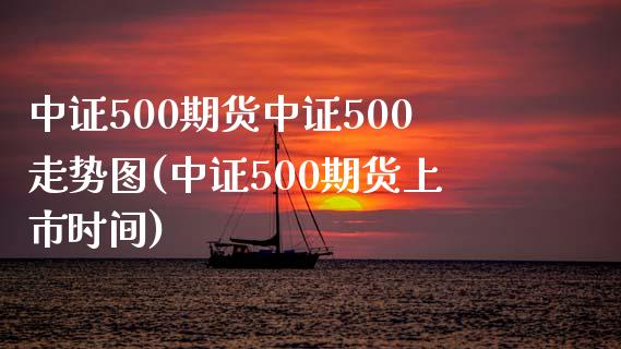 中证500期货中证500走势图(中证500期货上市时间)_https://www.baiyinzbj.com_恒生指数直播间_第1张