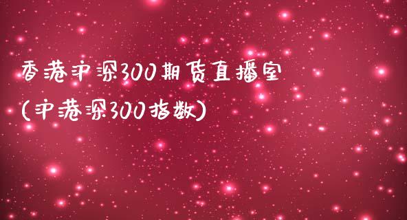 香港沪深300期货直播室(沪港深300指数)_https://www.baiyinzbj.com_期货直播间_第1张