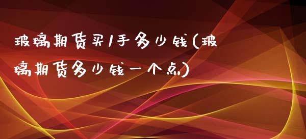 玻璃期货买1手多少钱(玻璃期货多少钱一个点)_https://www.baiyinzbj.com_国际期货直播间_第1张