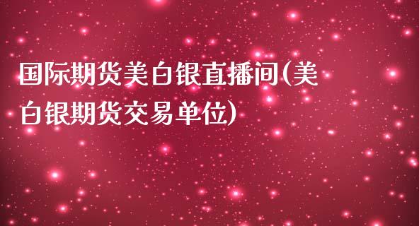 国际期货美白银直播间(美白银期货交易单位)_https://www.baiyinzbj.com_黄金期货直播室_第1张