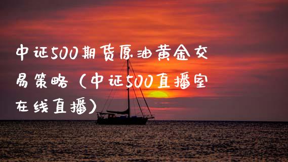 中证500期货原油黄金交易策略（中证500直播室在线直播）_https://www.baiyinzbj.com_黄金期货直播室_第1张