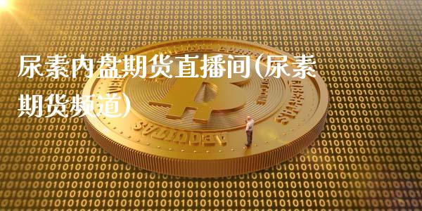 尿素内盘期货直播间(尿素期货频道)_https://www.baiyinzbj.com_白银期货直播室_第1张