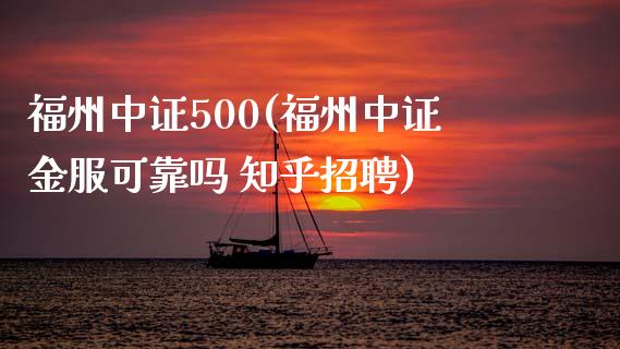 福州中证500(福州中证金服可靠吗 知乎招聘)_https://www.baiyinzbj.com_原油期货直播室_第1张