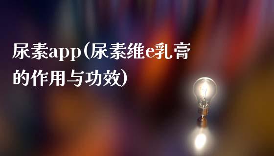 尿素app(尿素维e乳膏的作用与功效)_https://www.baiyinzbj.com_白银期货直播室_第1张