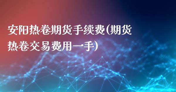 安阳热卷期货手续费(期货热卷交易费用一手)_https://www.baiyinzbj.com_期货直播间_第1张