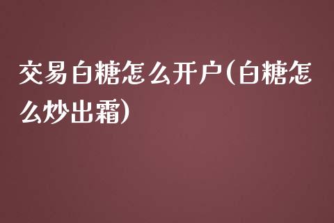 交易白糖怎么开户(白糖怎么炒出霜)_https://www.baiyinzbj.com_原油期货直播室_第1张