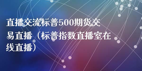 直播交流标普500期货交易直播（标普指数直播室在线直播）_https://www.baiyinzbj.com_白银期货直播室_第1张