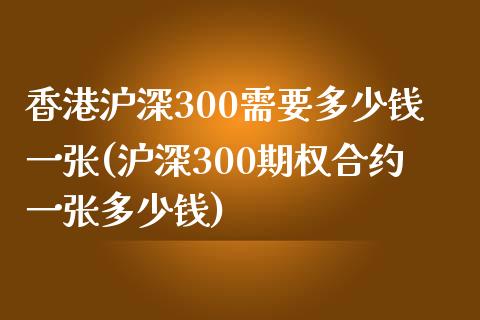 香港沪深300需要多少钱一张(沪深300期权合约一张多少钱)_https://www.baiyinzbj.com_期货直播间_第1张