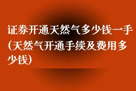 证券开通天然气多少钱一手(天然气开通手续及费用多少钱)_https://www.baiyinzbj.com_期货直播间_第1张