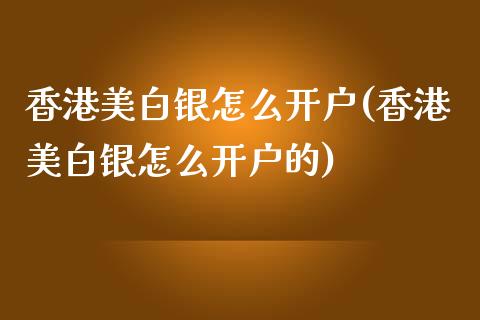 香港美白银怎么开户(香港美白银怎么开户的)_https://www.baiyinzbj.com_黄金期货直播室_第1张