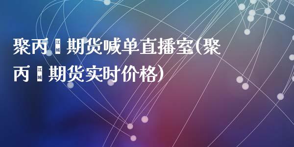 聚丙烯期货喊单直播室(聚丙烯期货实时价格)_https://www.baiyinzbj.com_恒生指数直播间_第1张