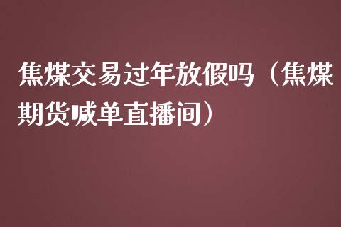 焦煤交易过年放假吗（焦煤期货喊单直播间）_https://www.baiyinzbj.com_白银期货直播室_第1张