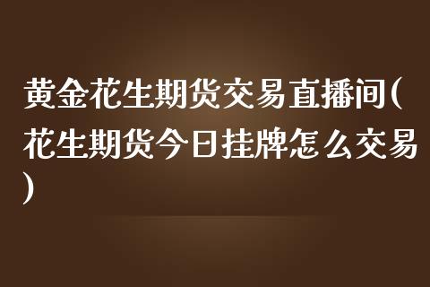 黄金花生期货交易直播间(花生期货今日挂牌怎么交易)_https://www.baiyinzbj.com_黄金期货直播室_第1张