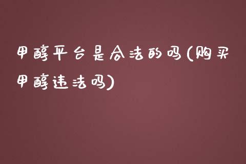 甲醇平台是合法的吗(购买甲醇违法吗)_https://www.baiyinzbj.com_国际期货直播间_第1张