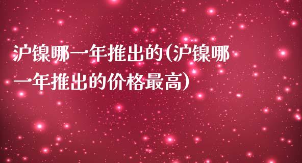 沪镍哪一年推出的(沪镍哪一年推出的价格最高)_https://www.baiyinzbj.com_原油期货直播室_第1张