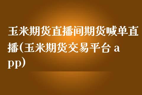 玉米期货直播间期货喊单直播(玉米期货交易平台 app)_https://www.baiyinzbj.com_国际期货直播间_第1张