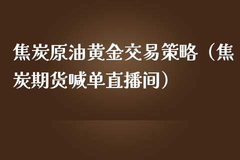 焦炭原油黄金交易策略（焦炭期货喊单直播间）_https://www.baiyinzbj.com_国际期货直播间_第1张