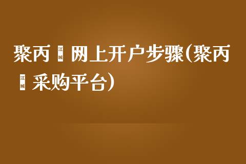 聚丙烯网上开户步骤(聚丙烯采购平台)_https://www.baiyinzbj.com_国际期货直播间_第1张