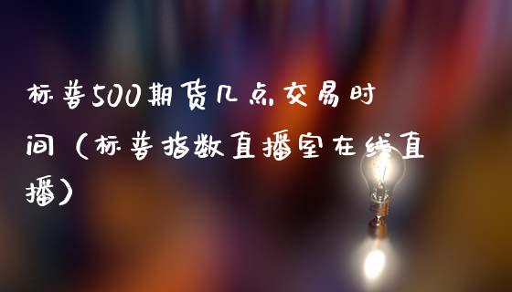 标普500期货几点交易时间（标普指数直播室在线直播）_https://www.baiyinzbj.com_期货直播间_第1张